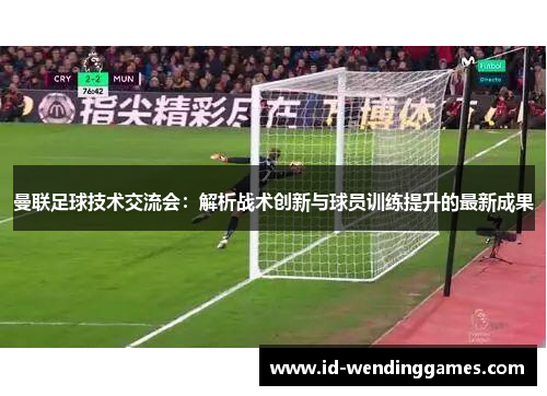 曼联足球技术交流会：解析战术创新与球员训练提升的最新成果