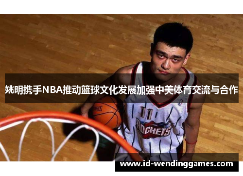 姚明携手NBA推动篮球文化发展加强中美体育交流与合作