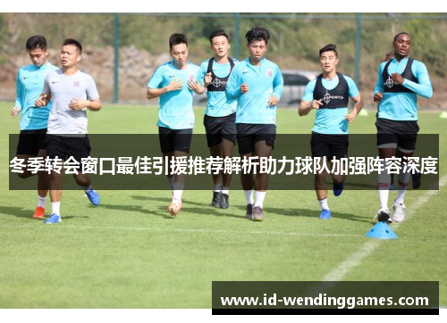 冬季转会窗口最佳引援推荐解析助力球队加强阵容深度