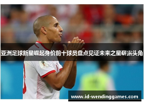 亚洲足球新星崛起身价前十球员盘点见证未来之星崭露头角