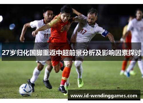 27岁归化国脚重返中超前景分析及影响因素探讨