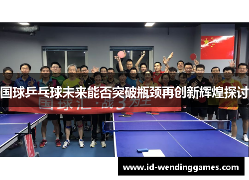 国球乒乓球未来能否突破瓶颈再创新辉煌探讨