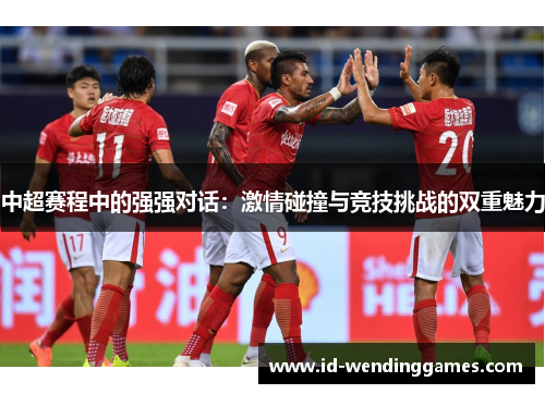 中超赛程中的强强对话：激情碰撞与竞技挑战的双重魅力