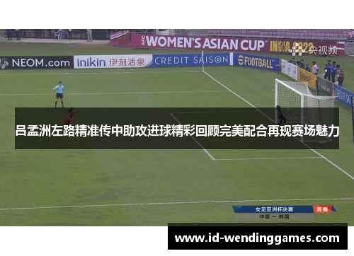 吕孟洲左路精准传中助攻进球精彩回顾完美配合再现赛场魅力