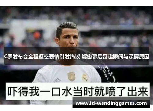 C罗发布会全程疑惑表情引发热议 解密幕后奇趣瞬间与深层原因