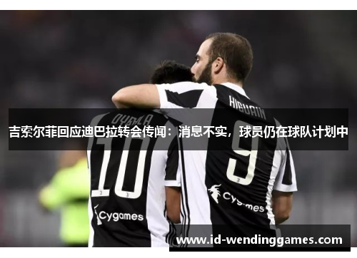 吉索尔菲回应迪巴拉转会传闻：消息不实，球员仍在球队计划中
