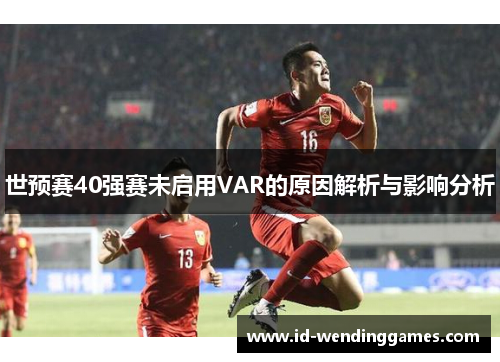 世预赛40强赛未启用VAR的原因解析与影响分析