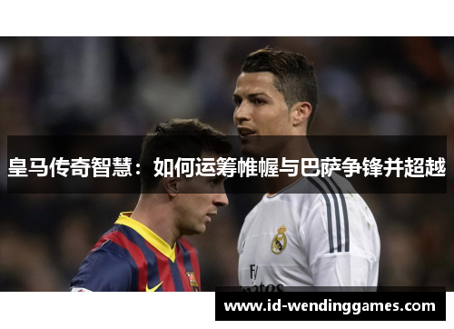 皇马传奇智慧：如何运筹帷幄与巴萨争锋并超越