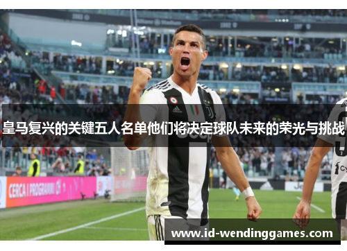 皇马复兴的关键五人名单他们将决定球队未来的荣光与挑战