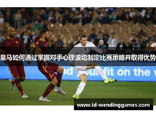 皇马如何通过掌握对手心理波动制定比赛策略并取得优势