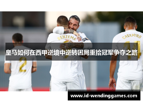 皇马如何在西甲逆境中逆转困局重拾冠军争夺之路