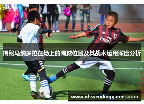 揭秘马纳多拉在场上的踢球位置及其战术运用深度分析