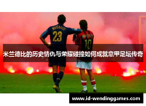 米兰德比的历史情仇与荣耀碰撞如何成就意甲足坛传奇