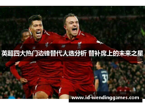 英超四大热门边锋替代人选分析 替补席上的未来之星