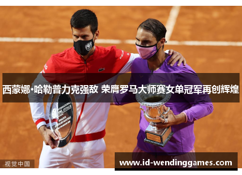 西蒙娜·哈勒普力克强敌 荣膺罗马大师赛女单冠军再创辉煌 西蒙娜·哈勒普力克强敌 荣膺罗马大师赛女单冠军再创辉煌