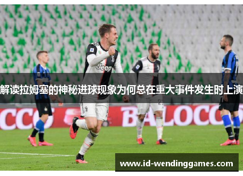 解读拉姆塞的神秘进球现象为何总在重大事件发生时上演 解读拉姆塞的神秘进球现象为何总在重大事件发生时上演