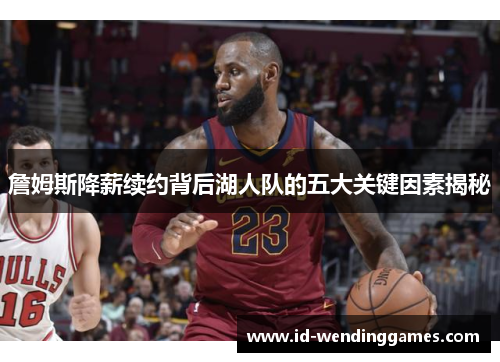 詹姆斯降薪续约背后湖人队的五大关键因素揭秘 詹姆斯降薪续约背后湖人队的五大关键因素揭秘