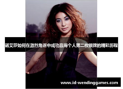 诺艾莎如何在激烈角逐中成功赢得个人第二枚银牌的精彩历程 诺艾莎如何在激烈角逐中成功赢得个人第二枚银牌的精彩历程