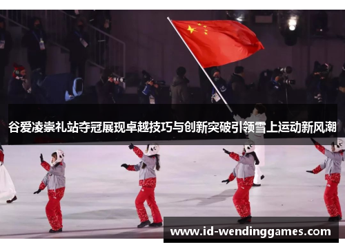 谷爱凌崇礼站夺冠展现卓越技巧与创新突破引领雪上运动新风潮 谷爱凌崇礼站夺冠展现卓越技巧与创新突破引领雪上运动新风潮