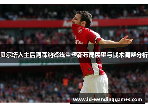 贝尔塔入主后阿森纳锋线重塑新布局展望与战术调整分析 贝尔塔入主后阿森纳锋线重塑新布局展望与战术调整分析