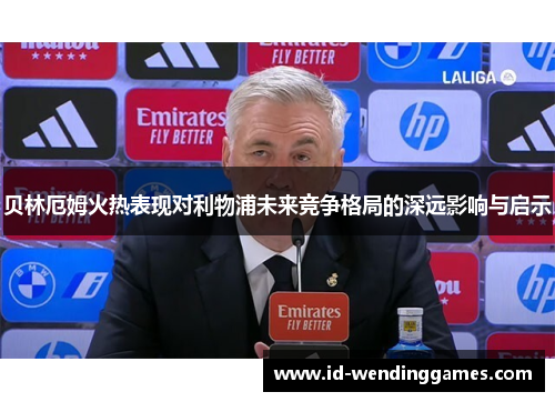 贝林厄姆火热表现对利物浦未来竞争格局的深远影响与启示 贝林厄姆火热表现对利物浦未来竞争格局的深远影响与启示