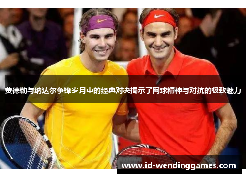 费德勒与纳达尔争锋岁月中的经典对决揭示了网球精神与对抗的极致魅力 费德勒与纳达尔争锋岁月中的经典对决揭示了网球精神与对抗的极致魅力