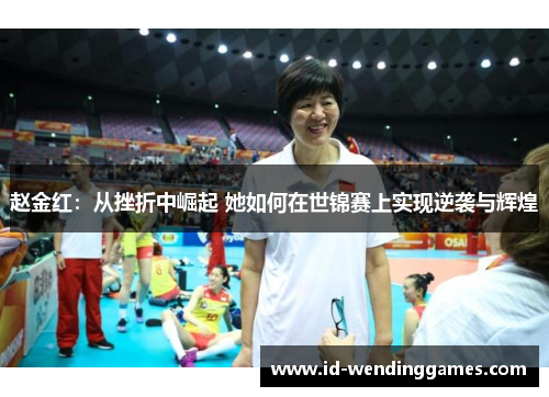 赵金红:从挫折中崛起 她如何在世锦赛上实现逆袭与辉煌 赵金红:从挫折中崛起 她如何在世锦赛上实现逆袭与辉煌