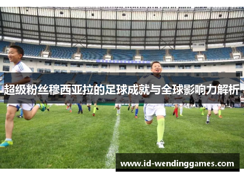 超级粉丝穆西亚拉的足球成就与全球影响力解析 超级粉丝穆西亚拉的足球成就与全球影响力解析