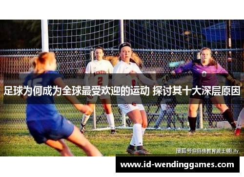 足球为何成为全球最受欢迎的运动 探讨其十大深层原因 足球为何成为全球最受欢迎的运动 探讨其十大深层原因
