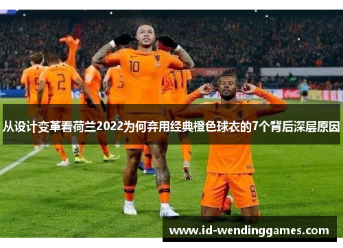 从设计变革看荷兰2022为何弃用经典橙色球衣的7个背后深层原因
