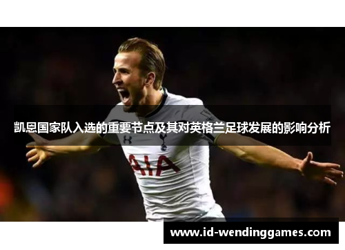 凯恩国家队入选的重要节点及其对英格兰足球发展的影响分析 凯恩国家队入选的重要节点及其对英格兰足球发展的影响分析