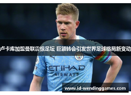 卢卡库加盟曼联震惊足坛 巨额转会引发世界足球格局新变动