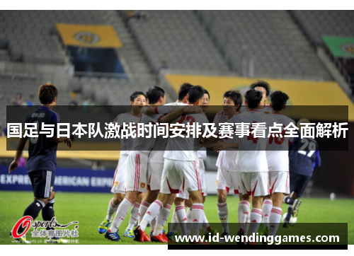 国足与日本队激战时间安排及赛事看点全面解析