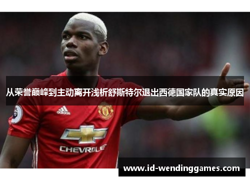 从荣誉巅峰到主动离开浅析舒斯特尔退出西德国家队的真实原因