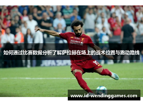 如何通过比赛数据分析了解萨拉赫在场上的战术位置与跑动路线