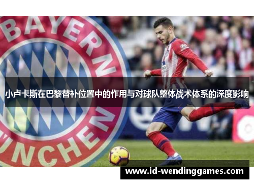 小卢卡斯在巴黎替补位置中的作用与对球队整体战术体系的深度影响 小卢卡斯在巴黎替补位置中的作用与对球队整体战术体系的深度影响