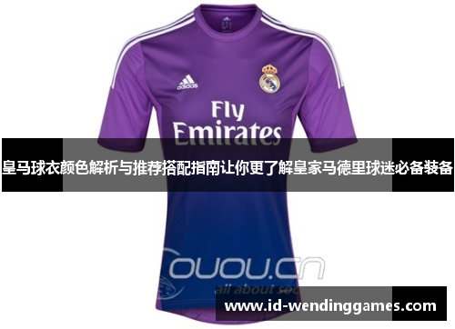 皇马球衣颜色解析与推荐搭配指南让你更了解皇家马德里球迷必备装备