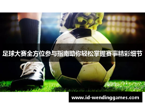 足球大赛全方位参与指南助你轻松掌握赛事精彩细节