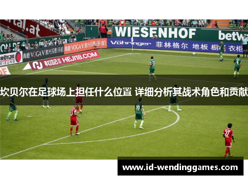 坎贝尔在足球场上担任什么位置 详细分析其战术角色和贡献 坎贝尔在足球场上担任什么位置 详细分析其战术角色和贡献