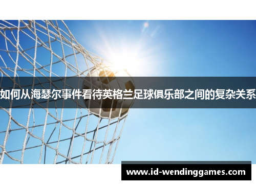 如何从海瑟尔事件看待英格兰足球俱乐部之间的复杂关系 如何从海瑟尔事件看待英格兰足球俱乐部之间的复杂关系