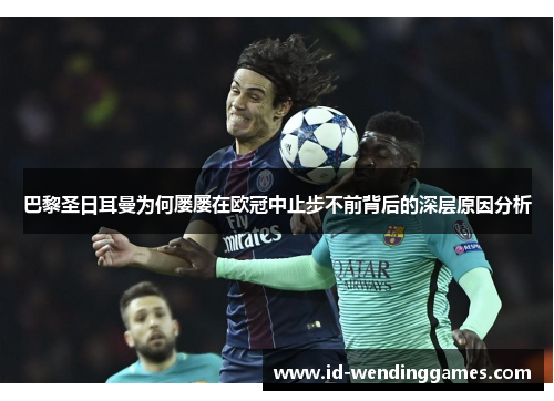 巴黎圣日耳曼为何屡屡在欧冠中止步不前背后的深层原因分析 巴黎圣日耳曼为何屡屡在欧冠中止步不前背后的深层原因分析