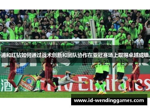 浦和红钻如何通过战术创新和团队协作在亚冠赛场上取得卓越成绩 浦和红钻如何通过战术创新和团队协作在亚冠赛场上取得卓越成绩