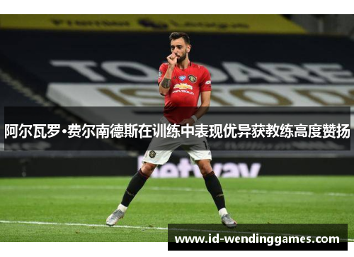 阿尔瓦罗·费尔南德斯在训练中表现优异获教练高度赞扬