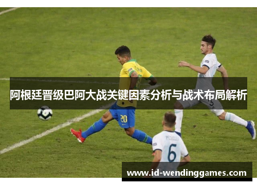 阿根廷晋级巴阿大战关键因素分析与战术布局解析