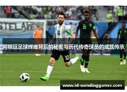 阿根廷足球辉煌背后的秘密与历代传奇球员的成就传承