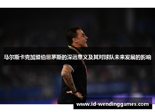 马尔斯卡克加盟伯恩茅斯的深远意义及其对球队未来发展的影响