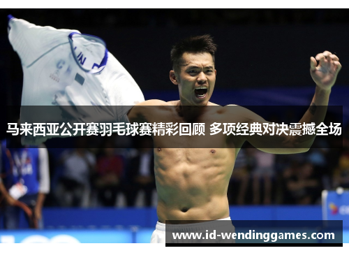 马来西亚公开赛羽毛球赛精彩回顾 多项经典对决震撼全场