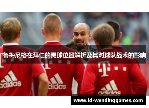 鲁梅尼格在拜仁的踢球位置解析及其对球队战术的影响