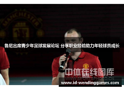 鲁尼出席青少年足球发展论坛 分享职业经验助力年轻球员成长