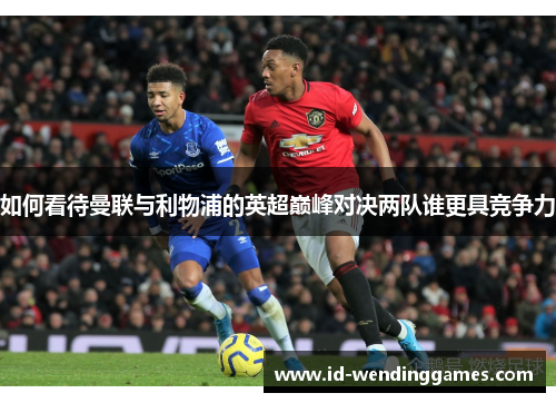 如何看待曼联与利物浦的英超巅峰对决两队谁更具竞争力